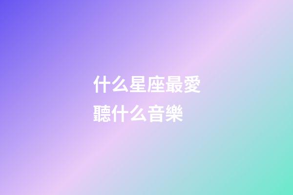什么星座最愛聽什么音樂-第1張-星座運勢-玄機派