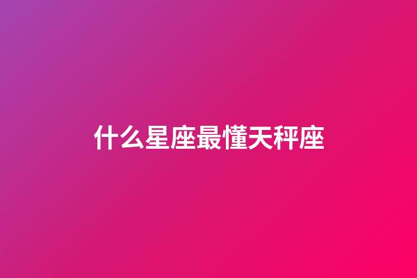 什么星座最懂天秤座-第1張-星座運勢-玄機派