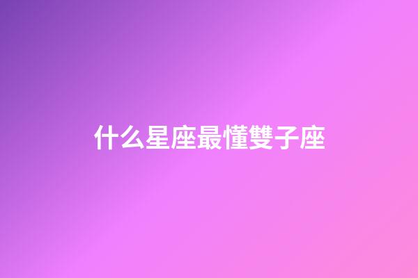 什么星座最懂雙子座-第1張-星座運勢-玄機派