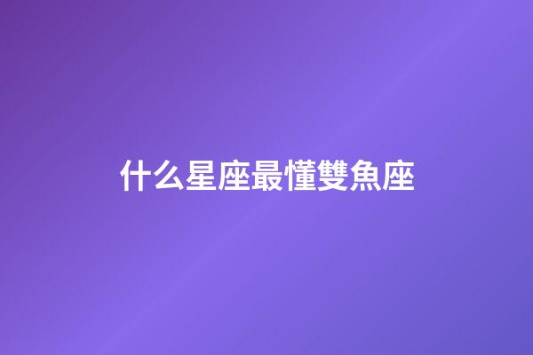 什么星座最懂雙魚座-第1張-星座運(yùn)勢-玄機(jī)派