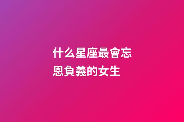 什么星座最會忘恩負義的女生-第1張-星座運勢-玄機派