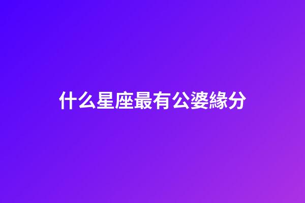 什么星座最有公婆緣分-第1張-星座運(yùn)勢-玄機(jī)派