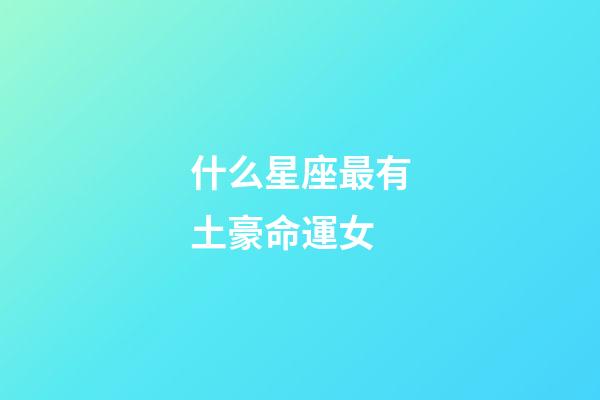 什么星座最有土豪命運女-第1張-星座運勢-玄機派