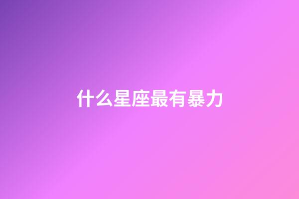 什么星座最有暴力-第1張-星座運勢-玄機派