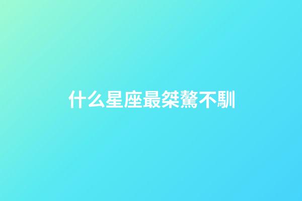 什么星座最桀驁不馴-第1張-星座運勢-玄機派