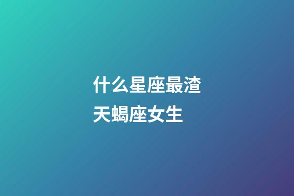 什么星座最渣天蝎座女生-第1張-星座運(yùn)勢(shì)-玄機(jī)派