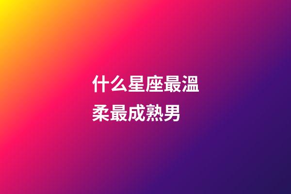 什么星座最溫柔最成熟男-第1張-星座運勢-玄機派