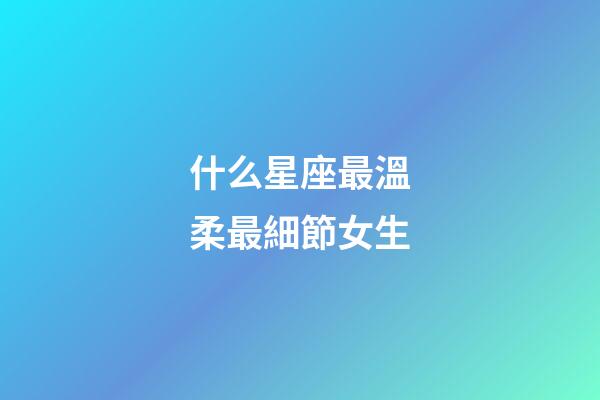 什么星座最溫柔最細節女生-第1張-星座運勢-玄機派