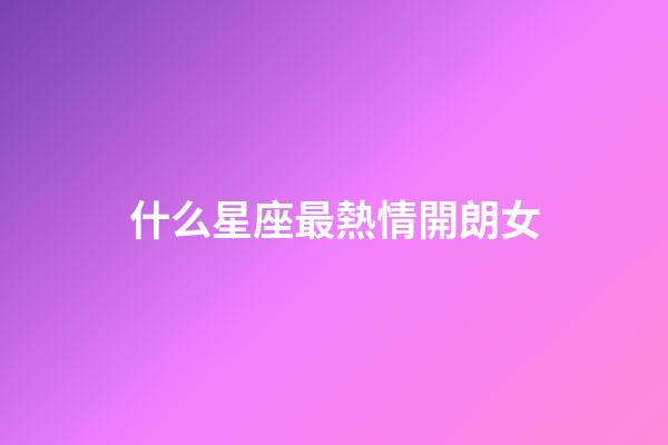 什么星座最熱情開朗女-第1張-星座運勢-玄機派