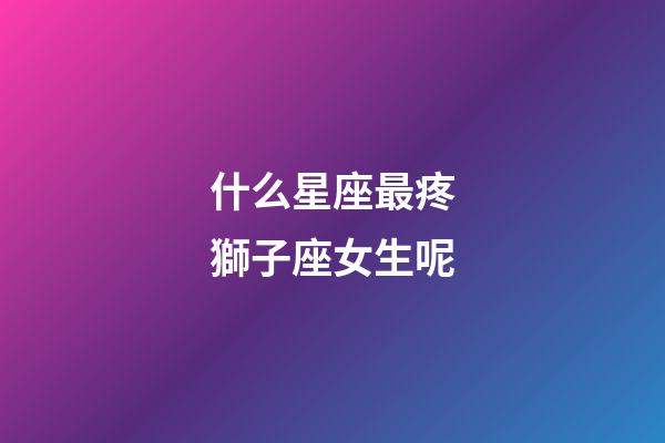 什么星座最疼獅子座女生呢-第1張-星座運勢-玄機派