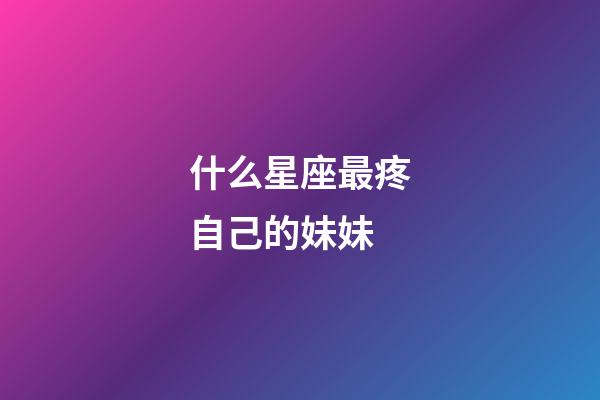 什么星座最疼自己的妹妹-第1張-星座運(yùn)勢(shì)-玄機(jī)派