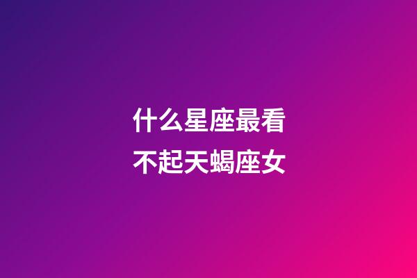 什么星座最看不起天蝎座女-第1張-星座運勢-玄機派