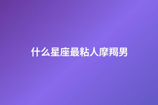 什么星座最粘人摩羯男-第1張-星座運勢-玄機派