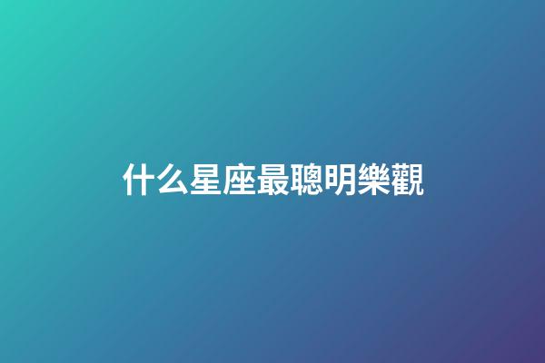 什么星座最聰明樂觀-第1張-星座運勢-玄機派