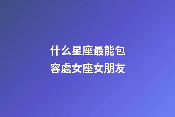 什么星座最能包容處女座女朋友-第1張-星座運勢-玄機派