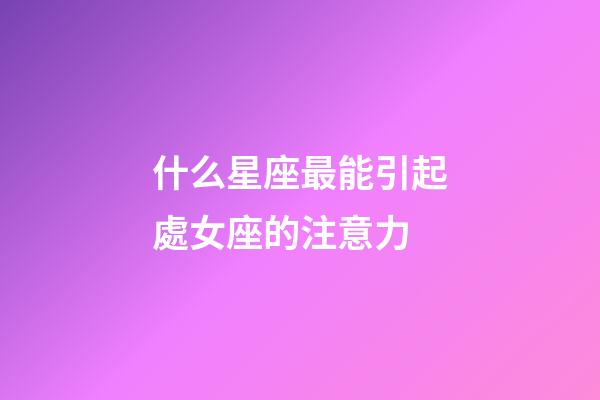 什么星座最能引起處女座的注意力-第1張-星座運(yùn)勢-玄機(jī)派