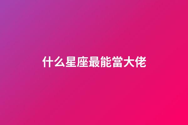 什么星座最能當大佬-第1張-星座運勢-玄機派