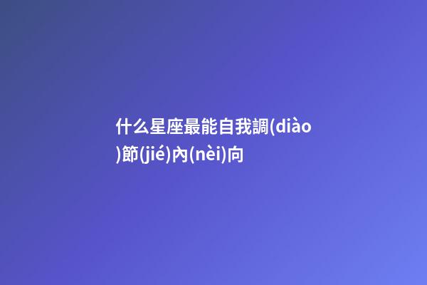 什么星座最能自我調(diào)節(jié)內(nèi)向-第1張-星座運(yùn)勢(shì)-玄機(jī)派