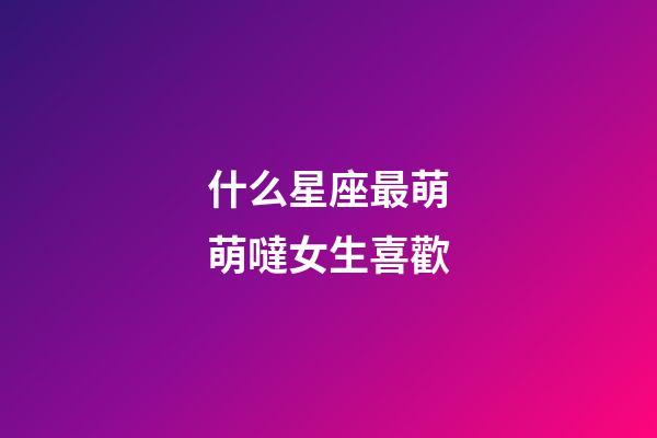 什么星座最萌萌噠女生喜歡-第1張-星座運勢-玄機派