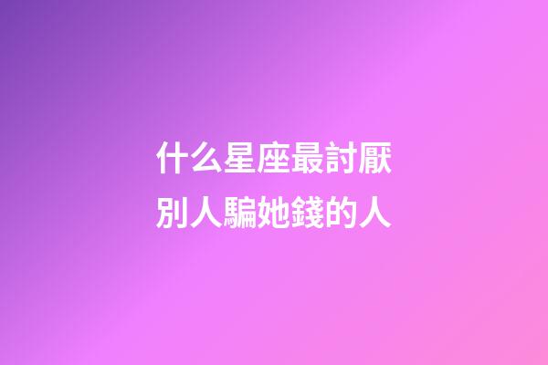什么星座最討厭別人騙她錢的人-第1張-星座運勢-玄機派