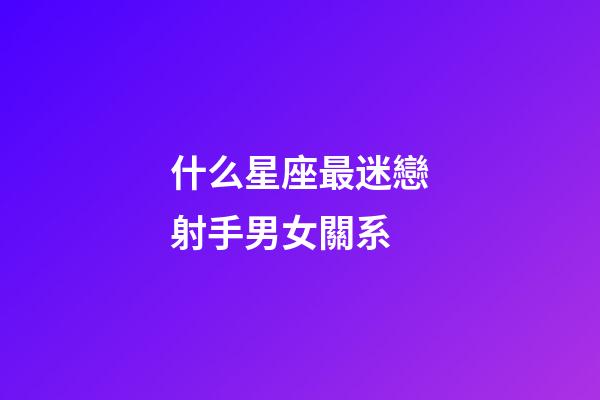 什么星座最迷戀射手男女關系