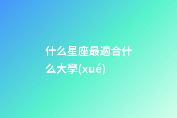 什么星座最適合什么大學(xué)-第1張-星座運(yùn)勢(shì)-玄機(jī)派