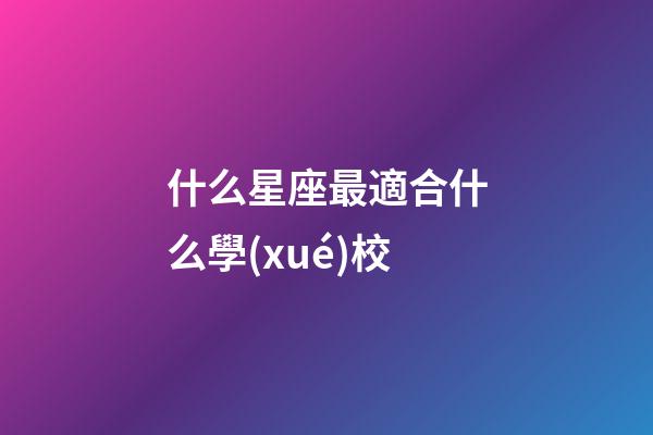 什么星座最適合什么學(xué)校-第1張-星座運勢-玄機派
