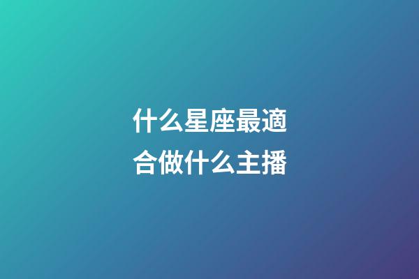 什么星座最適合做什么主播-第1張-星座運(yùn)勢(shì)-玄機(jī)派