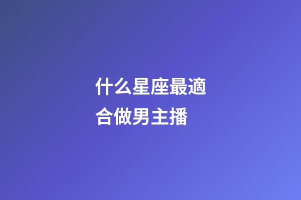 什么星座最適合做男主播-第1張-星座運勢-玄機派