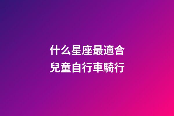 什么星座最適合兒童自行車騎行-第1張-星座運勢-玄機派