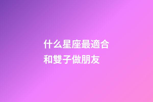 什么星座最適合和雙子做朋友-第1張-星座運勢-玄機派
