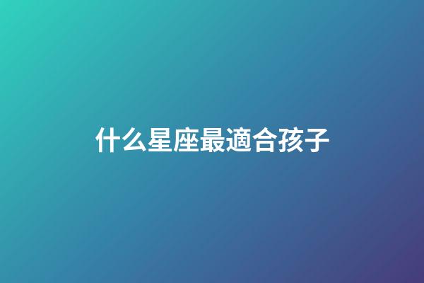 什么星座最適合孩子-第1張-星座運勢-玄機派
