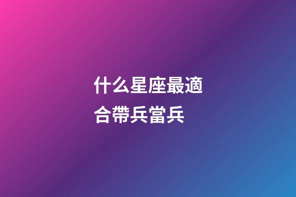 什么星座最適合帶兵當兵-第1張-星座運勢-玄機派