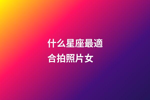 什么星座最適合拍照片女-第1張-星座運勢-玄機派
