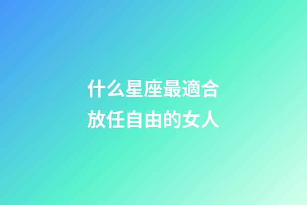 什么星座最適合放任自由的女人-第1張-星座運勢-玄機派