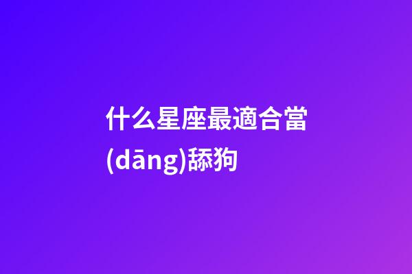 什么星座最適合當(dāng)舔狗-第1張-星座運(yùn)勢(shì)-玄機(jī)派