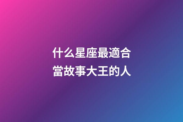 什么星座最適合當故事大王的人-第1張-星座運勢-玄機派