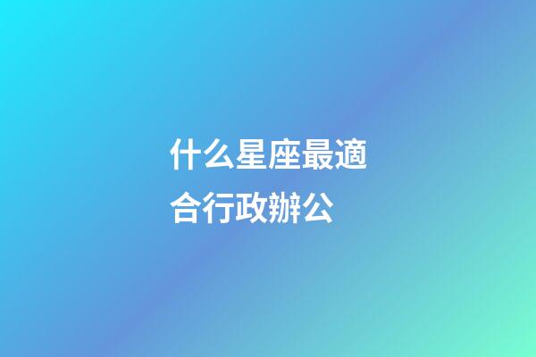 什么星座最適合行政辦公-第1張-星座運勢-玄機派