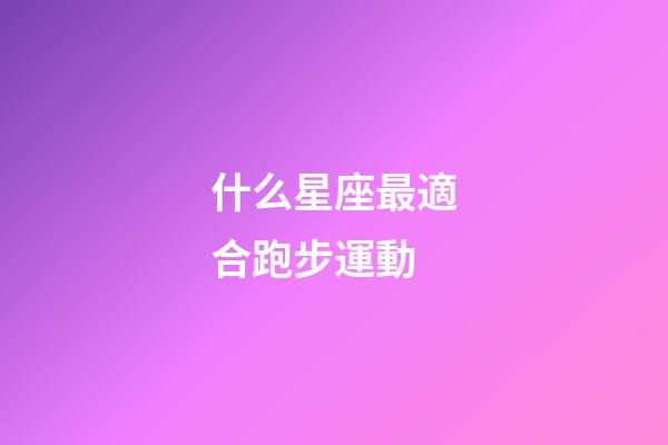 什么星座最適合跑步運動-第1張-星座運勢-玄機派
