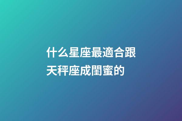 什么星座最適合跟天秤座成閨蜜的-第1張-星座運勢-玄機派