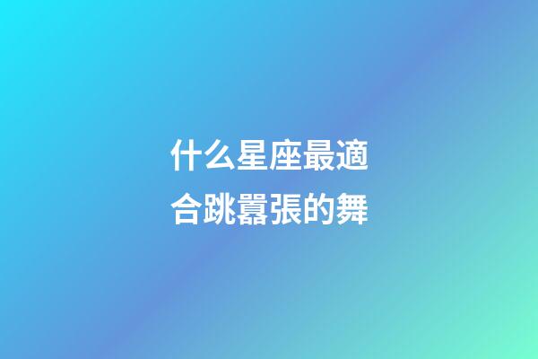 什么星座最適合跳囂張的舞-第1張-星座運(yùn)勢(shì)-玄機(jī)派
