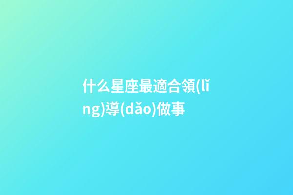 什么星座最適合領(lǐng)導(dǎo)做事-第1張-星座運勢-玄機派