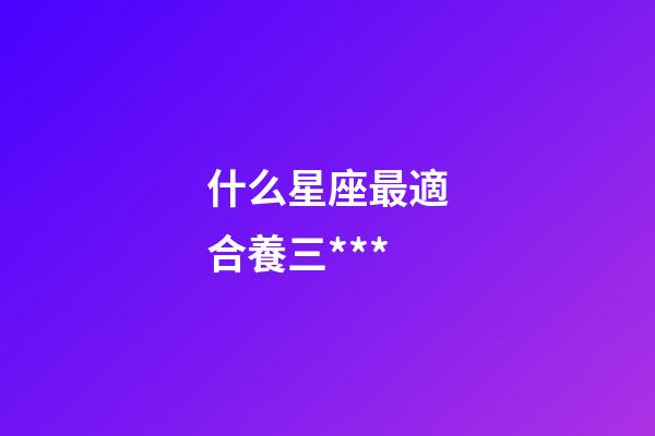 什么星座最適合養三***-第1張-星座運勢-玄機派