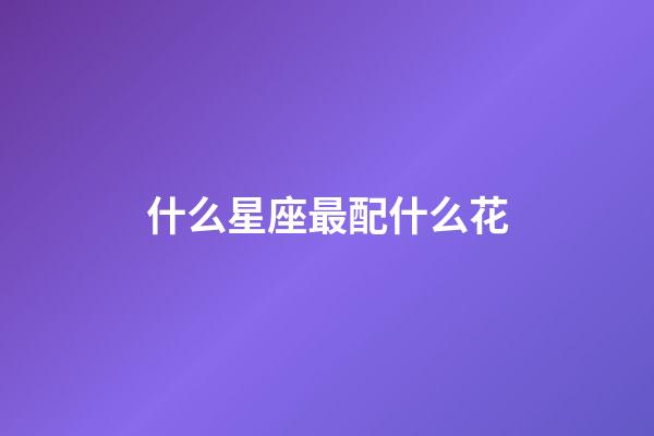 什么星座最配什么花-第1張-星座運勢-玄機派