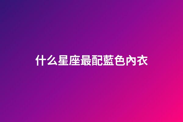 什么星座最配藍色內衣
