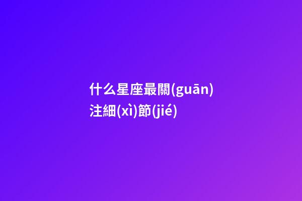 什么星座最關(guān)注細(xì)節(jié)-第1張-星座運(yùn)勢(shì)-玄機(jī)派