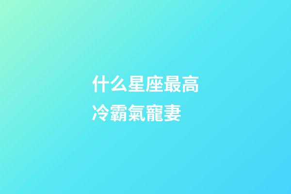 什么星座最高冷霸氣寵妻-第1張-星座運勢-玄機派