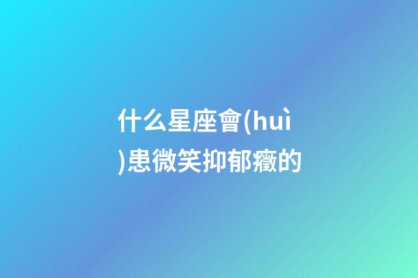 什么星座會(huì)患微笑抑郁癥的-第1張-星座運(yùn)勢(shì)-玄機(jī)派