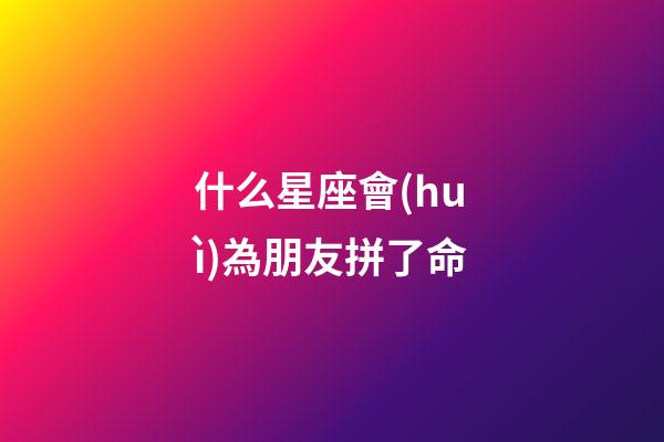 什么星座會(huì)為朋友拼了命-第1張-星座運(yùn)勢(shì)-玄機(jī)派