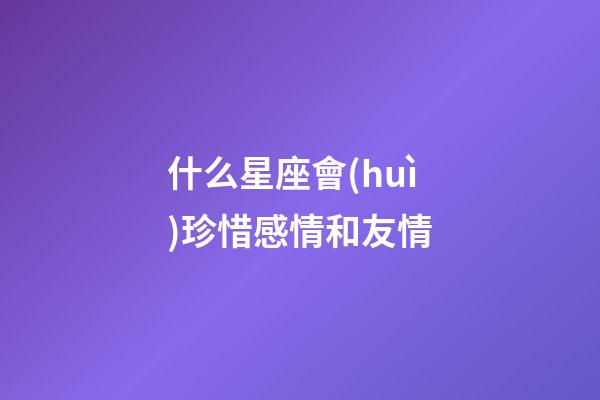 什么星座會(huì)珍惜感情和友情-第1張-星座運(yùn)勢(shì)-玄機(jī)派